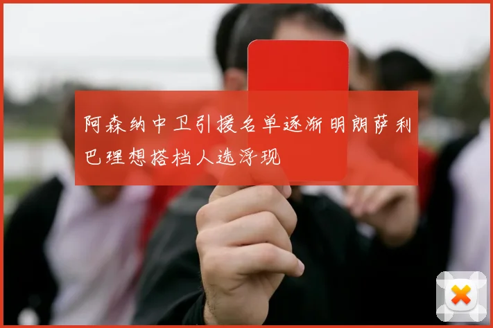 阿森纳中卫引援名单逐渐明朗萨利巴理想搭档人选浮现