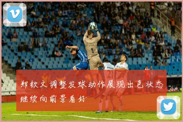郑钦文调整发球动作展现出色状态继续向前景看好