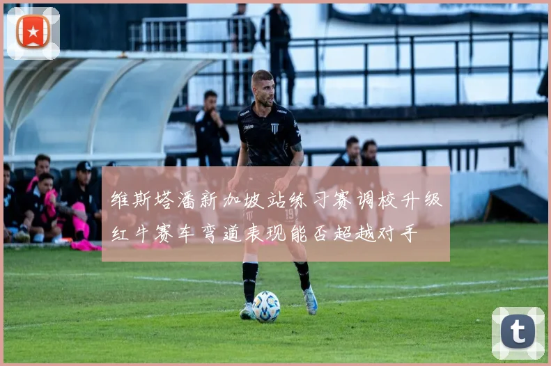 维斯塔潘新加坡站练习赛调校升级红牛赛车弯道表现能否超越对手