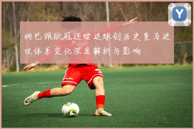 姆巴佩欧冠连续进球创历史皇马进攻体系变化深度解析与影响